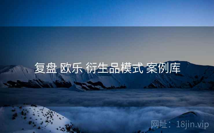 复盘 欧乐 衍生品模式 案例库