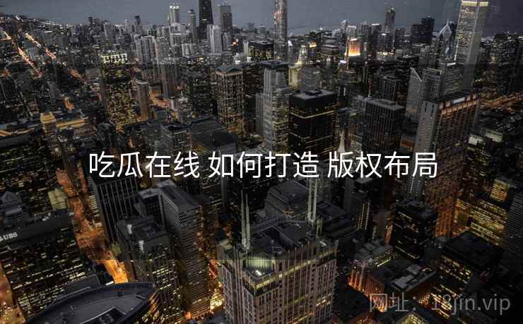 吃瓜在线 如何打造 版权布局
