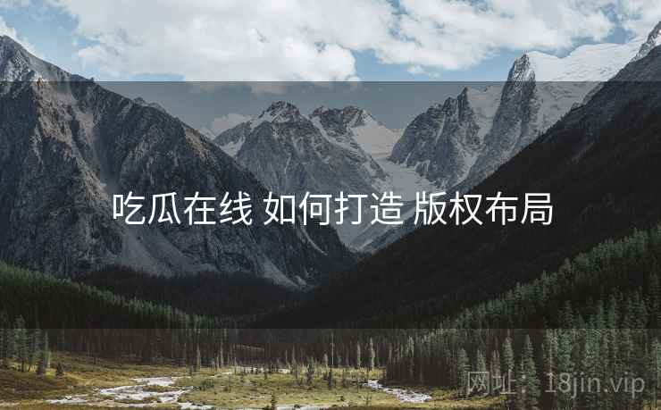 吃瓜在线 如何打造 版权布局