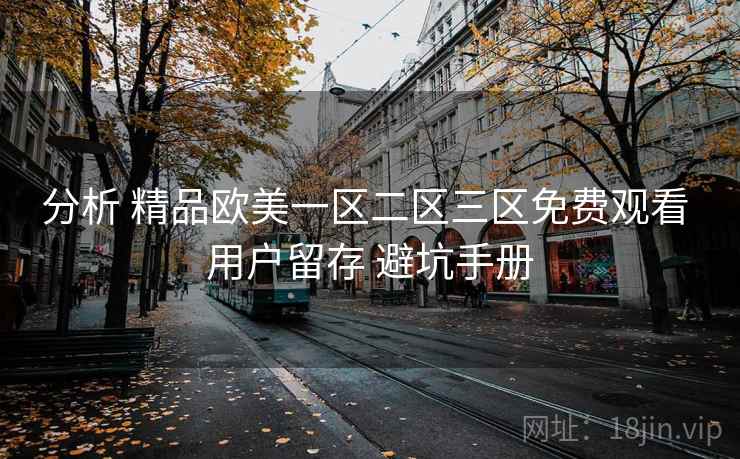 分析 精品欧美一区二区三区免费观看 用户留存 避坑手册