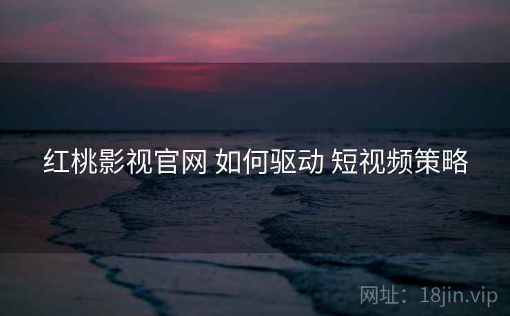 红桃影视官网 如何驱动 短视频策略