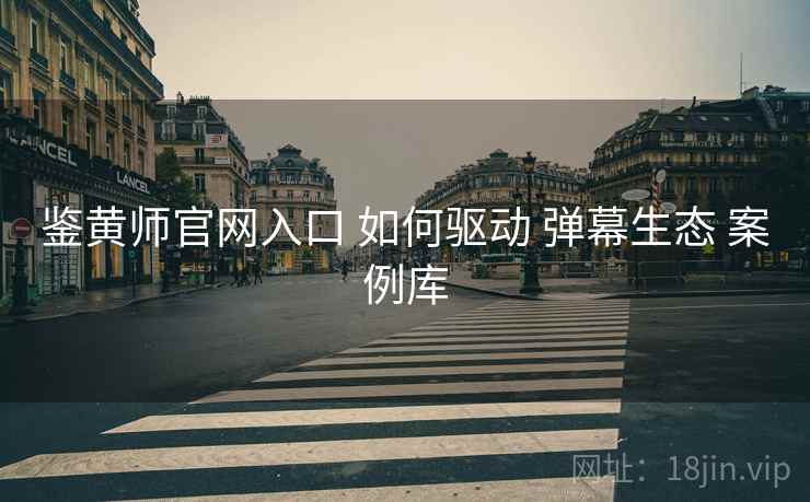 鉴黄师官网入口 如何驱动 弹幕生态 案例库