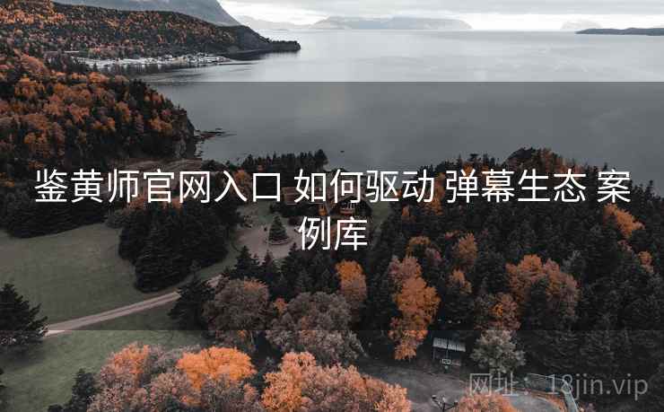 鉴黄师官网入口 如何驱动 弹幕生态 案例库