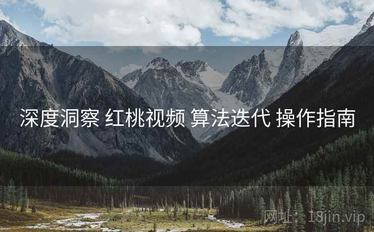 深度洞察 红桃视频 算法迭代 操作指南