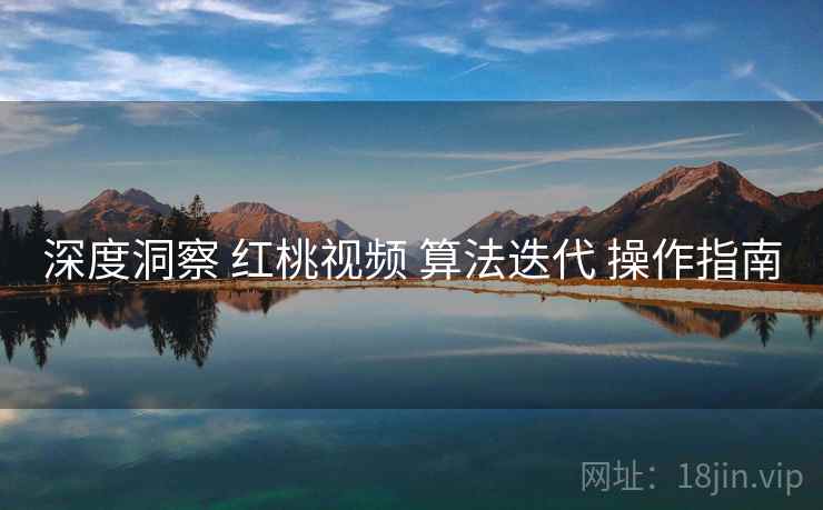 深度洞察 红桃视频 算法迭代 操作指南