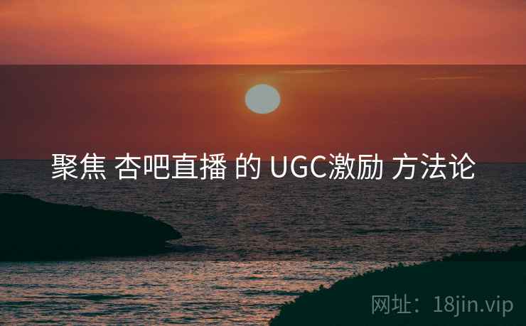 聚焦 杏吧直播 的 UGC激励 方法论