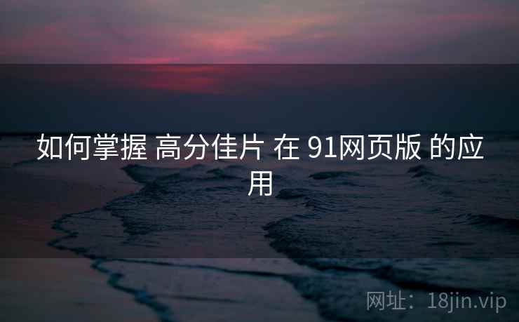 如何掌握 高分佳片 在 91网页版 的应用