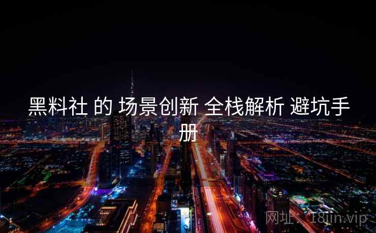 黑料社 的 场景创新 全栈解析 避坑手册