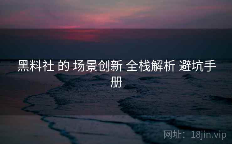 黑料社 的 场景创新 全栈解析 避坑手册