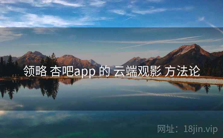 领略 杏吧app 的 云端观影 方法论