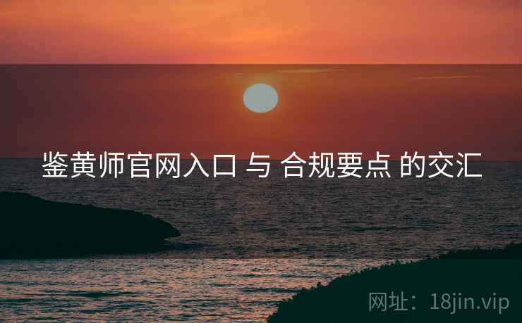 鉴黄师官网入口 与 合规要点 的交汇