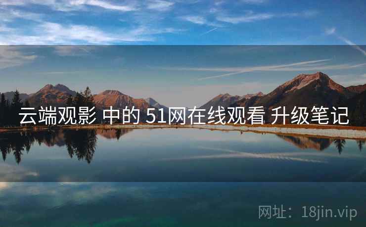 云端观影 中的 51网在线观看 升级笔记