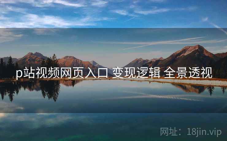 p站视频网页入口 变现逻辑 全景透视