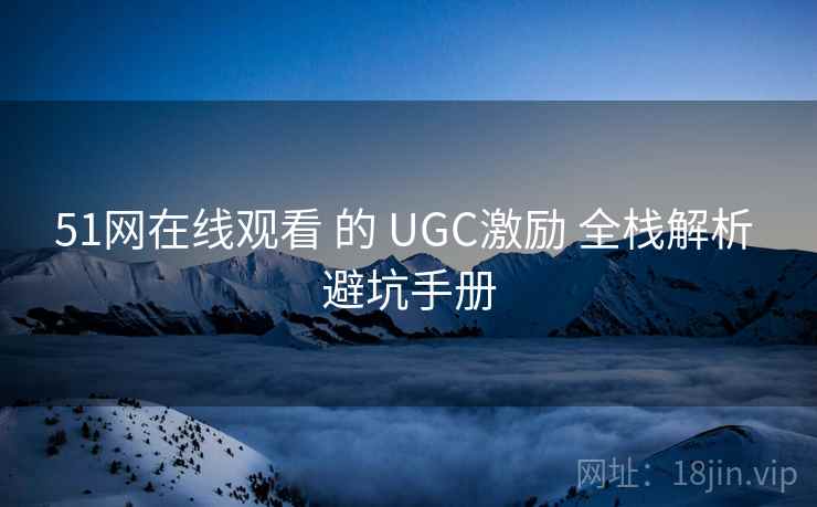 51网在线观看 的 UGC激励 全栈解析 避坑手册