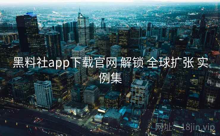 黑料社app下载官网 解锁 全球扩张 实例集