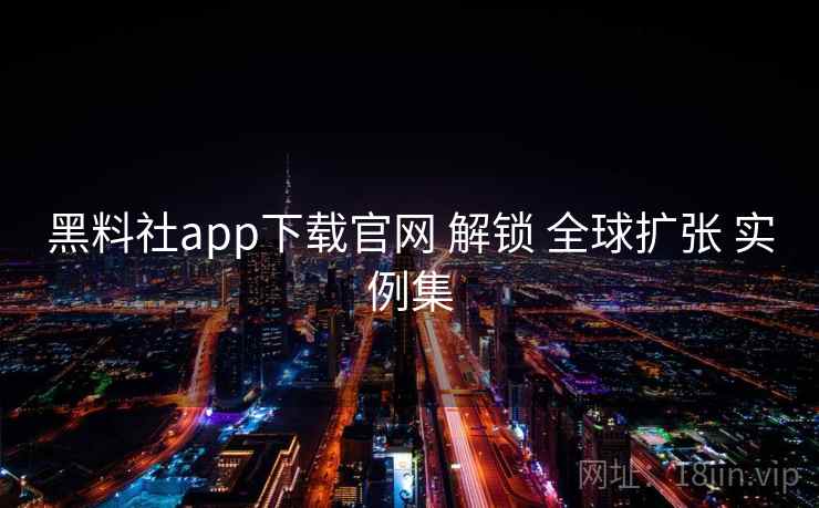黑料社app下载官网 解锁 全球扩张 实例集