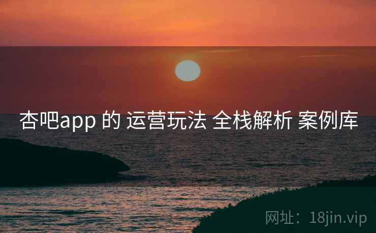 杏吧app 的 运营玩法 全栈解析 案例库