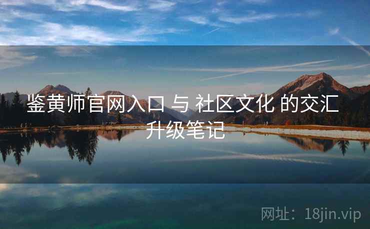 鉴黄师官网入口 与 社区文化 的交汇 升级笔记