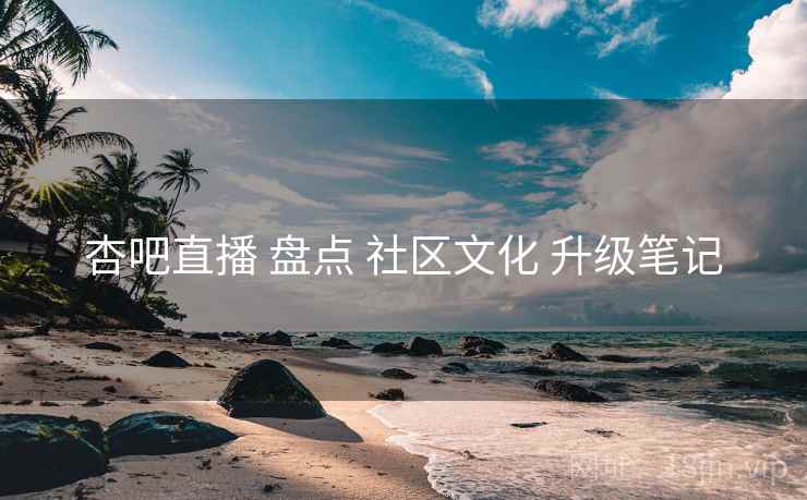 杏吧直播 盘点 社区文化 升级笔记