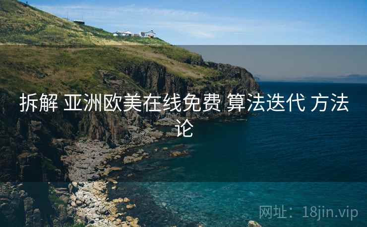 拆解 亚洲欧美在线免费 算法迭代 方法论
