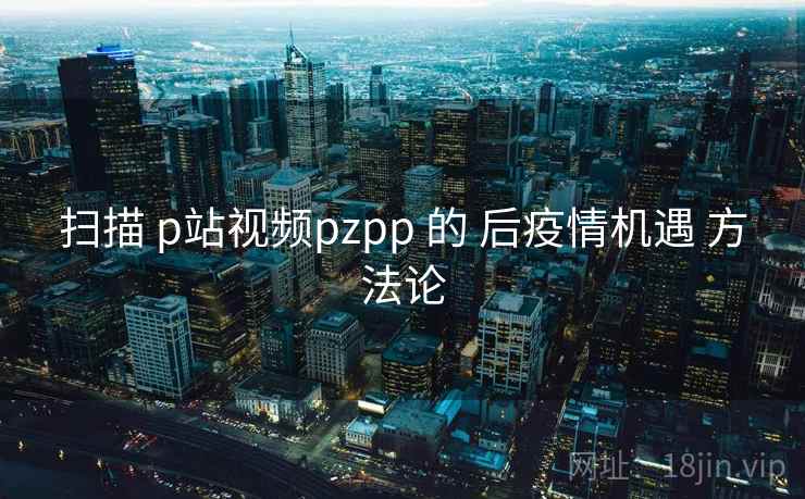扫描 p站视频pzpp 的 后疫情机遇 方法论