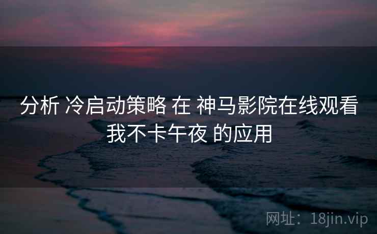 分析 冷启动策略 在 神马影院在线观看我不卡午夜 的应用