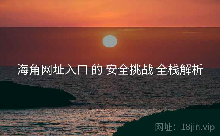 海角网址入口 的 安全挑战 全栈解析