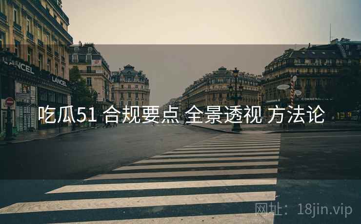 吃瓜51 合规要点 全景透视 方法论
