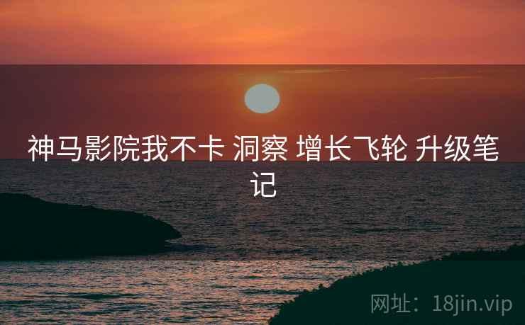 神马影院我不卡 洞察 增长飞轮 升级笔记