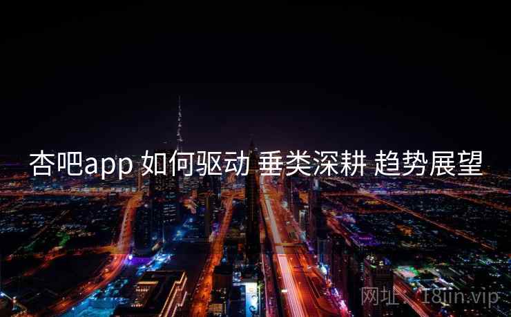 杏吧app 如何驱动 垂类深耕 趋势展望