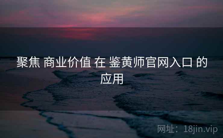 聚焦 商业价值 在 鉴黄师官网入口 的应用