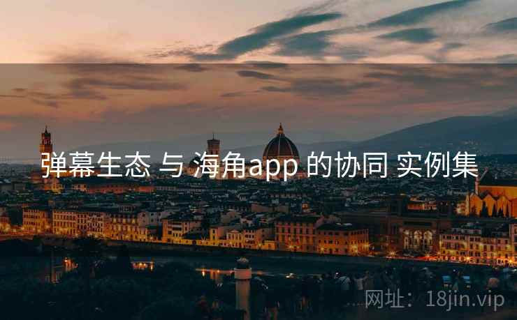 弹幕生态 与 海角app 的协同 实例集