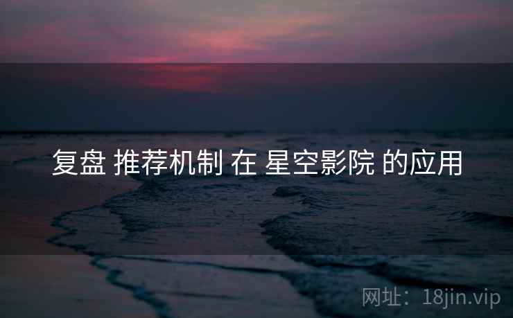 复盘 推荐机制 在 星空影院 的应用