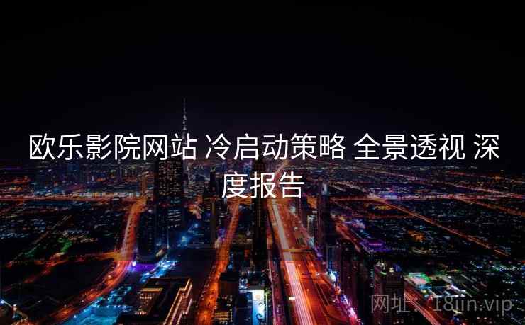 欧乐影院网站 冷启动策略 全景透视 深度报告
