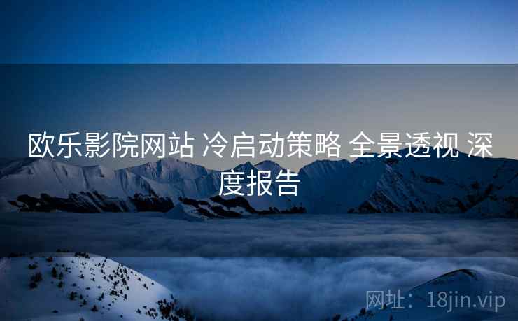 欧乐影院网站 冷启动策略 全景透视 深度报告