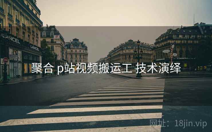 聚合 p站视频搬运工 技术演绎