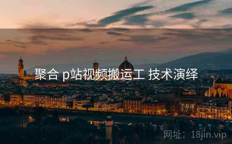 聚合 p站视频搬运工 技术演绎
