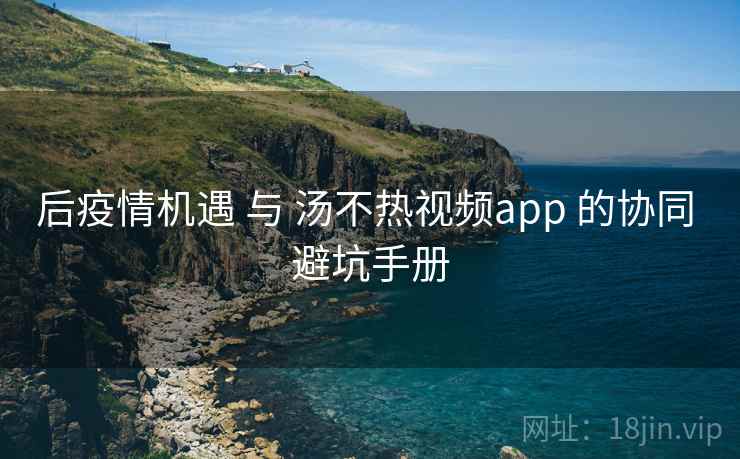 后疫情机遇 与 汤不热视频app 的协同 避坑手册
