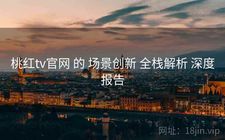 桃红tv官网 的 场景创新 全栈解析 深度报告