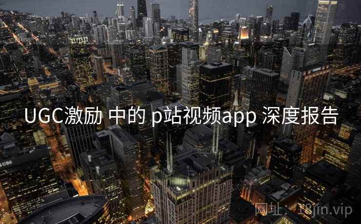 UGC激励 中的 p站视频app 深度报告