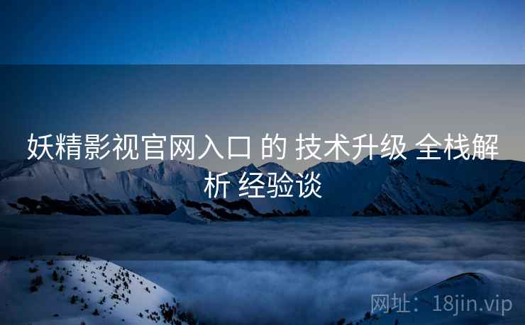 妖精影视官网入口 的 技术升级 全栈解析 经验谈