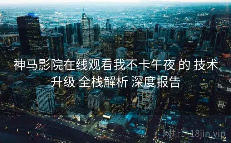 神马影院在线观看我不卡午夜 的 技术升级 全栈解析 深度报告