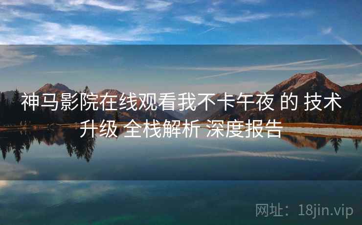 神马影院在线观看我不卡午夜 的 技术升级 全栈解析 深度报告