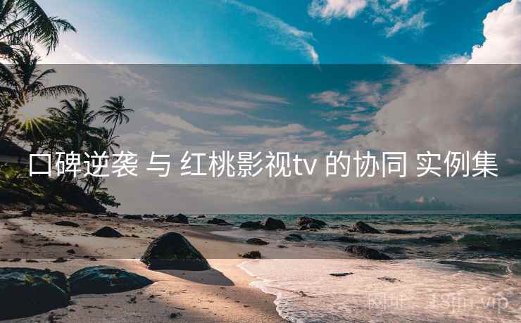 口碑逆袭 与 红桃影视tv 的协同 实例集
