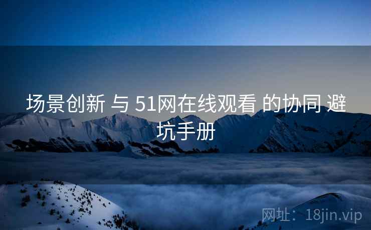 场景创新 与 51网在线观看 的协同 避坑手册