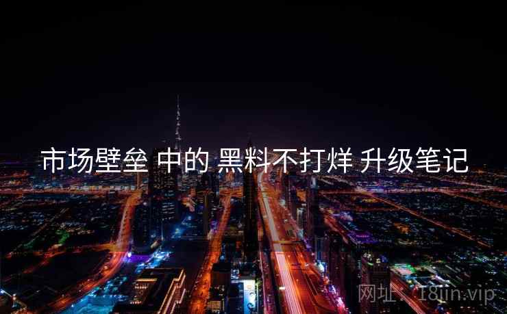 市场壁垒 中的 黑料不打烊 升级笔记