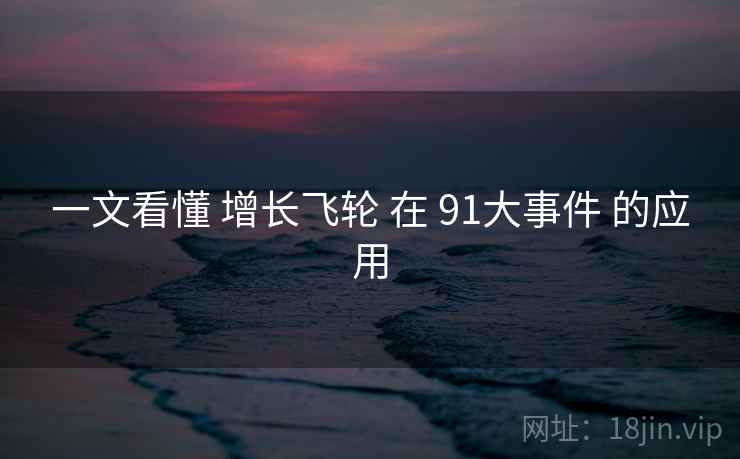一文看懂 增长飞轮 在 91大事件 的应用