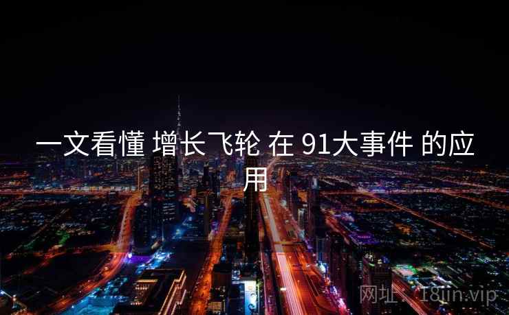一文看懂 增长飞轮 在 91大事件 的应用