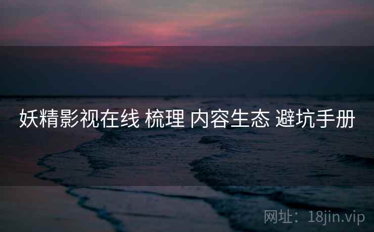 妖精影视在线 梳理 内容生态 避坑手册