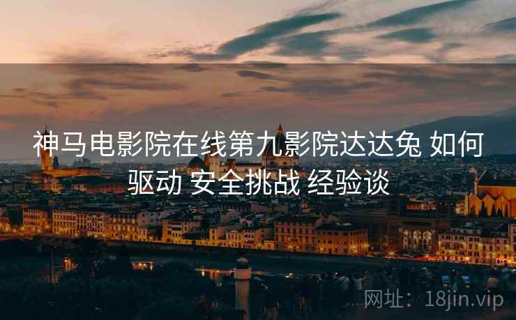 神马电影院在线第九影院达达兔 如何驱动 安全挑战 经验谈
